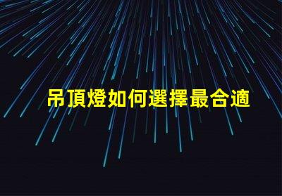 吊頂燈如何選擇最合適的吊頂燈以提升空間氛圍