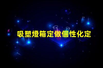 吸塑燈箱定做個性化定制吸塑燈箱的優勢是什么