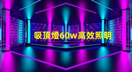 吸頂燈60w高效照明解決方案的關(guān)鍵選擇