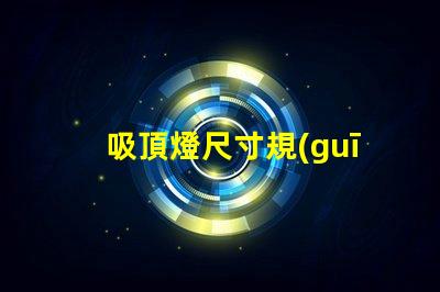 吸頂燈尺寸規(guī)格表選擇適合您的空間的完美尺寸