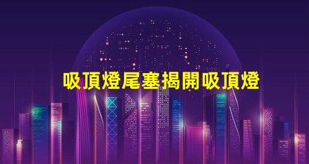 吸頂燈尾塞揭開吸頂燈尾塞的隱秘作用