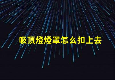 吸頂燈燈罩怎么扣上去簡單易懂的吸頂燈安裝技巧