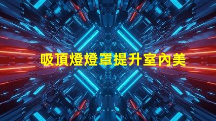 吸頂燈燈罩提升室內美感的最佳選擇