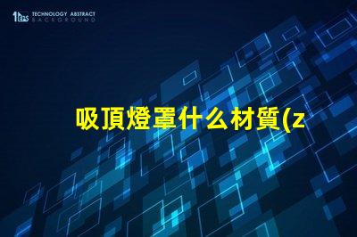 吸頂燈罩什么材質(zhì)比較好探秘最佳吸頂燈罩材質(zhì)選擇