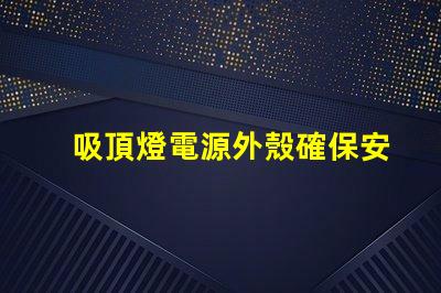 吸頂燈電源外殼確保安全與耐用性的關(guān)鍵因素