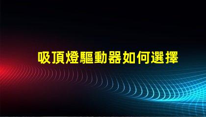 吸頂燈驅動器如何選擇高效能驅動器以提升照明質量