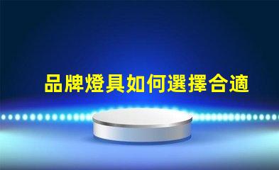 品牌燈具如何選擇合適的品牌燈具以提升照明效果