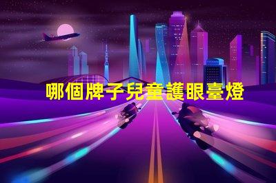 哪個牌子兒童護眼臺燈好兒童護眼臺燈品牌推薦分析