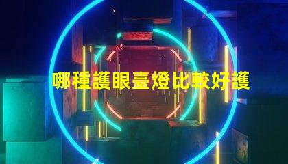 哪種護眼臺燈比較好護眼臺燈選擇指南揭曉