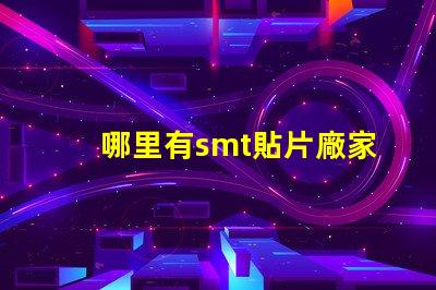 哪里有smt貼片廠家尋找可靠的SMT貼片供應商