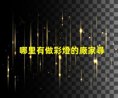 哪里有做彩燈的廠家尋找優(yōu)質(zhì)彩燈制造商的最佳途徑