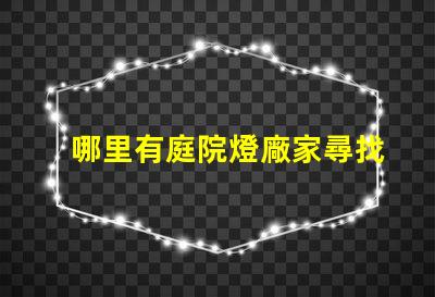 哪里有庭院燈廠家尋找優質庭院燈制造商的指南