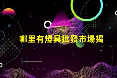 哪里有燈具批發市場揭示燈具采購的理想地點