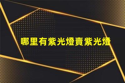 哪里有紫光燈賣紫光燈采購渠道揭秘