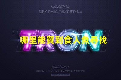 哪里能買到食人魚尋找安全可靠的食人魚購買渠道