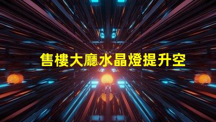 售樓大廳水晶燈提升空間格調的照明選擇