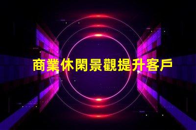 商業休閑景觀提升客戶體驗的設計策略
