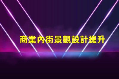 商業內街景觀設計提升顧客體驗的視覺策略