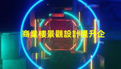 商業樓景觀設計提升企業形象與客戶體驗的關鍵