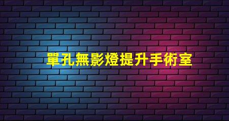 單孔無影燈提升手術室效率的關鍵設備