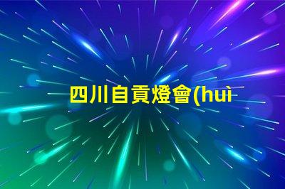 四川自貢燈會(huì)探索自貢燈會(huì)的魅力與歷史