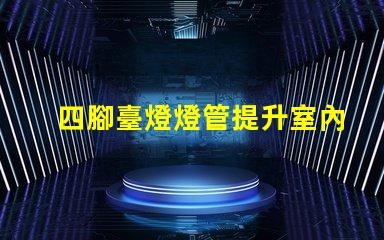 四腳臺燈燈管提升室內照明的理想選擇嗎