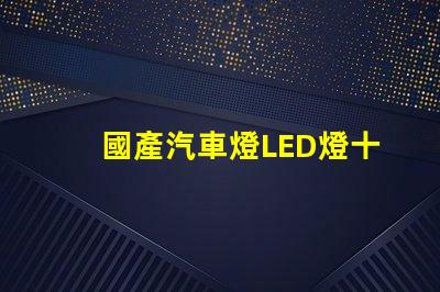 國產汽車燈LED燈十大排名探索市場上最受歡迎的LED燈品牌