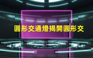 圓形交通燈揭開圓形交通燈的設計背后秘密