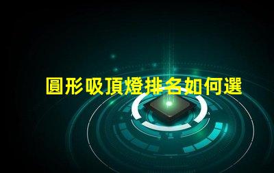 圓形吸頂燈排名如何選擇最優質的吸頂燈以提升空間氛圍