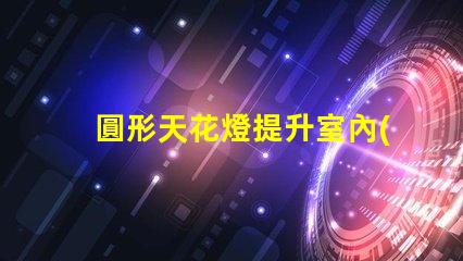 圓形天花燈提升室內(nèi)美感的照明選擇