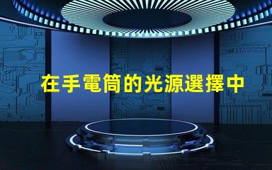 在手電筒的光源選擇中,哪個LED更亮更耐用手電筒LED光源選擇指南