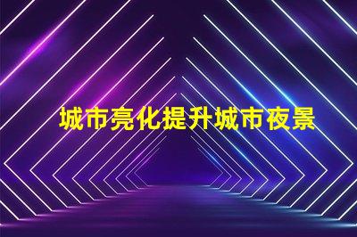 城市亮化提升城市夜景魅力的秘密是什么