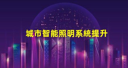 城市智能照明系統提升城市夜間安全和美觀的關鍵技術