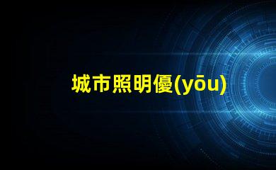 城市照明優(yōu)化城市照明的現(xiàn)代解決方案