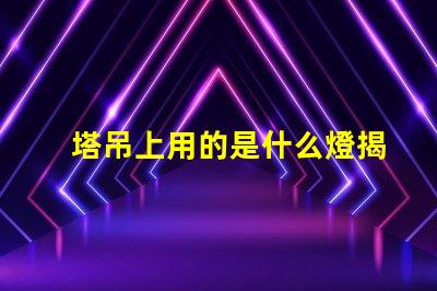 塔吊上用的是什么燈揭秘塔吊照明燈具的關鍵選擇