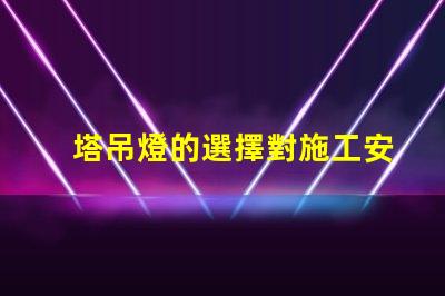 塔吊燈的選擇對施工安全有多重要施工安全與塔吊燈的密切關系
