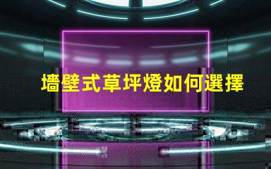 墻壁式草坪燈如何選擇最適合您景觀的草坪燈
