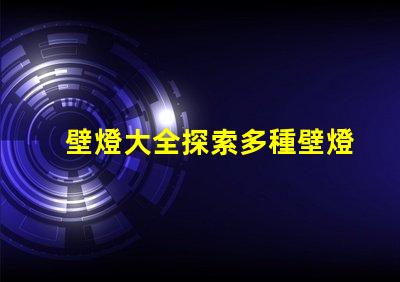 壁燈大全探索多種壁燈選擇的終極指南