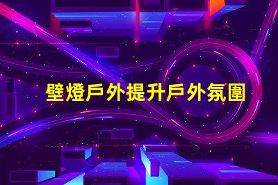 壁燈戶外提升戶外氛圍的完美選擇