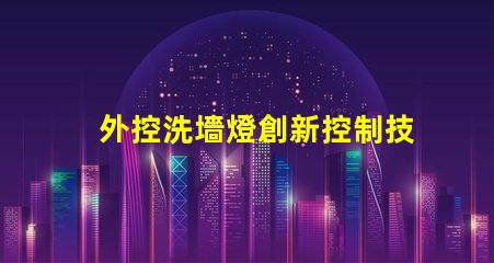 外控洗墻燈創新控制技術提升照明效果嗎