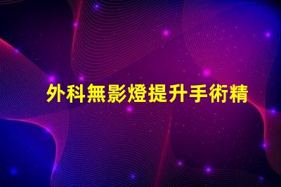 外科無影燈提升手術精確度的關鍵技術
