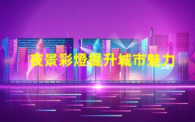 夜景彩燈提升城市魅力的必備設施