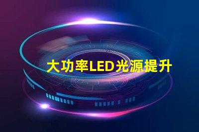 大功率LED光源提升照明效率的秘密武器