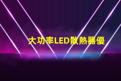 大功率LED散熱器優(yōu)化散熱性能的關鍵技術解析