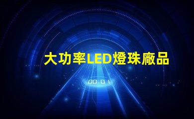 大功率LED燈珠廠品質(zhì)與效率的雙重選擇