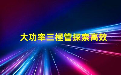 大功率三極管探索高效能功率放大解決方案