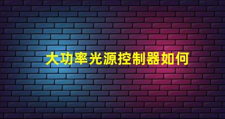 大功率光源控制器如何提高能效與性能的最佳方案