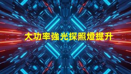 大功率強光探照燈提升夜間安全的最佳選擇嗎