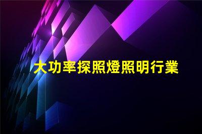 大功率探照燈照明行業中不可或缺的可靠選擇