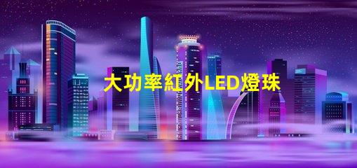 大功率紅外LED燈珠提升設(shè)備性能的關(guān)鍵選擇